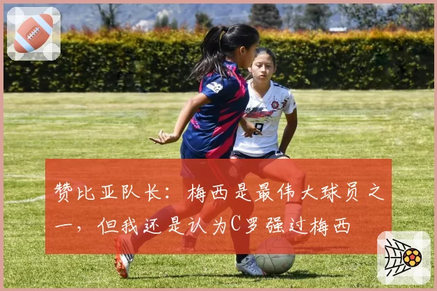 赞比亚队长:梅西是最伟大球员之一,但我还是认为C罗强过梅西