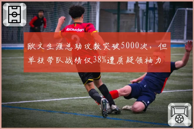 欧文生涯总助攻数突破5000次，但单核带队战绩仅38%遭质疑领袖力