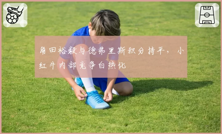 角田裕毅与德弗里斯积分持平，小红牛内部竞争白热化