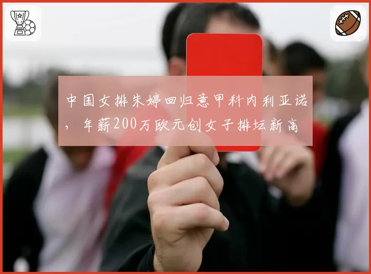 中国女排朱婷回归意甲科内利亚诺，年薪200万欧元创女子排坛新高