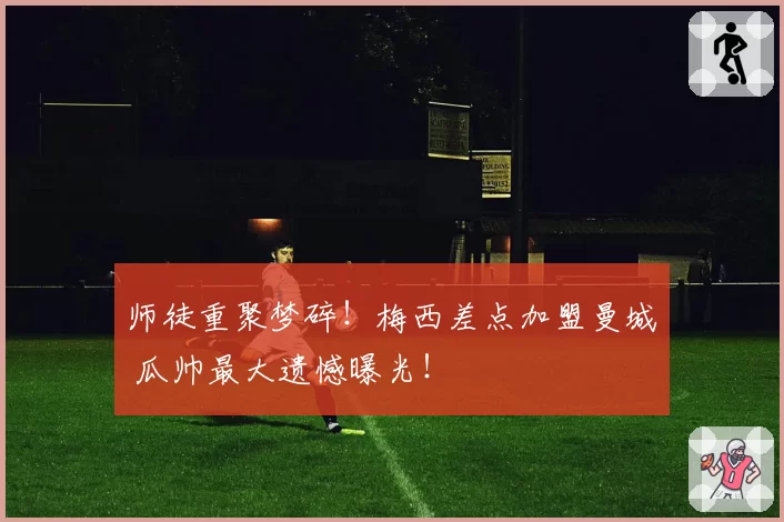师徒重聚梦碎！梅西差点加盟曼城 瓜帅最大遗憾曝光！