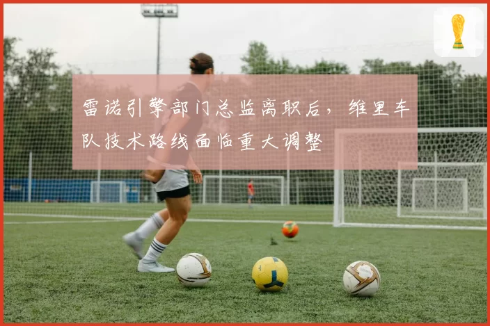 雷诺引擎部门总监离职后，维里车队技术路线面临重大调整