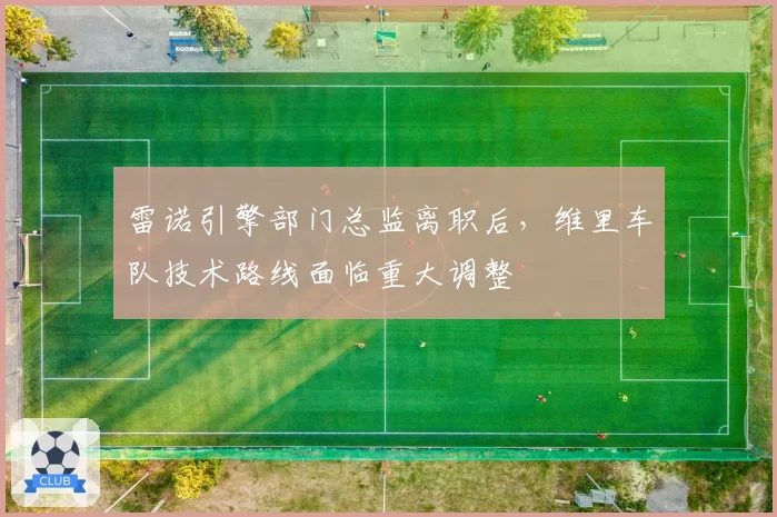 雷诺引擎部门总监离职后，维里车队技术路线面临重大调整