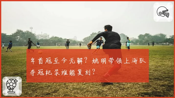 年首冠至今无解？姚明带领上海队夺冠纪录谁能复刻？