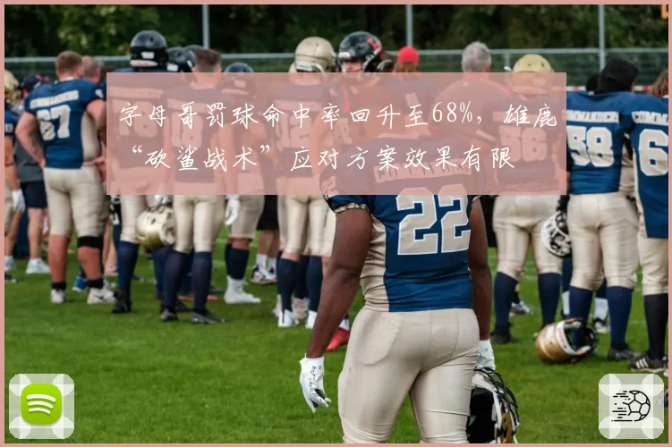 字母哥罚球命中率回升至68%，雄鹿“砍鲨战术”应对方案效果有限