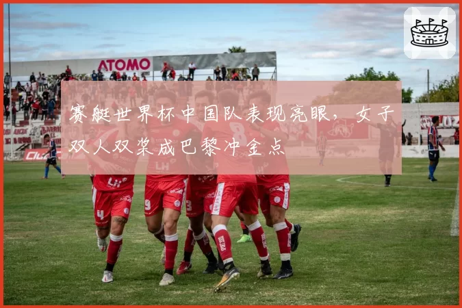 赛艇世界杯中国队表现亮眼,女子双人双桨成巴黎冲金点