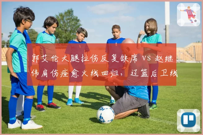 郭艾伦大腿拉伤反复缺席 vs 赵继伟肩伤痊愈火线回归，辽篮后卫线冰火两重天