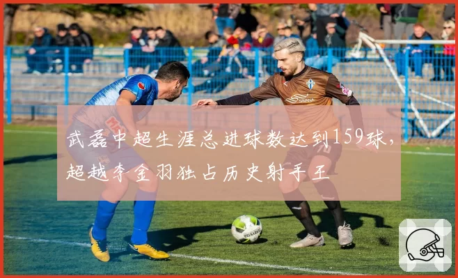 武磊中超生涯总进球数达到159球，超越李金羽独占历史射手王