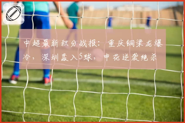 中超最新积分战报:重庆铜梁龙爆冷,深圳轰入5球,申花逆袭绝杀