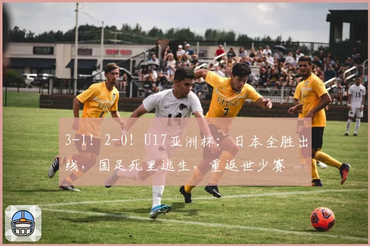 3-1！2-0！U17亚洲杯：日本全胜出线，国足死里逃生，重返世少赛